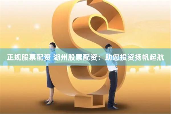 正规股票配资 湖州股票配资：助您投资扬帆起航