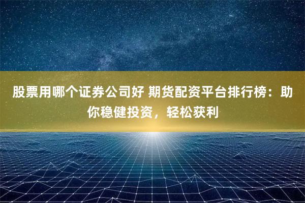 股票用哪个证券公司好 期货配资平台排行榜：助你稳健投资，轻松获利