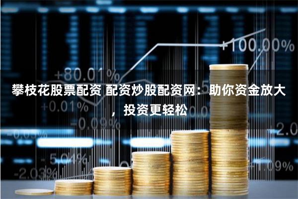 攀枝花股票配资 配资炒股配资网：助你资金放大，投资更轻松