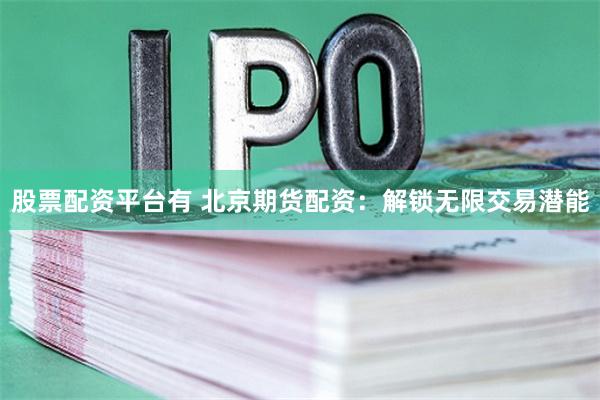 股票配资平台有 北京期货配资：解锁无限交易潜能