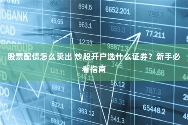 股票配债怎么卖出 炒股开户选什么证券？新手必看指南