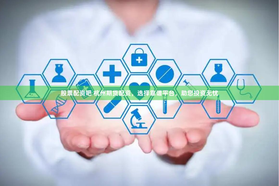 股票配资吧 杭州期货配资，选择靠谱平台，助您投资无忧