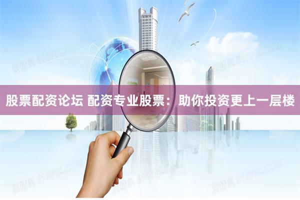 股票配资论坛 配资专业股票：助你投资更上一层楼