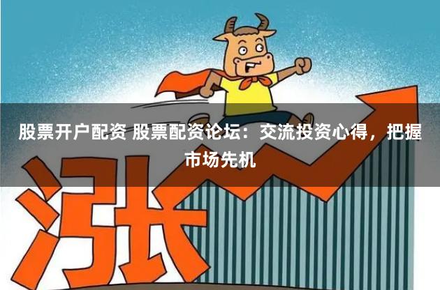 股票开户配资 股票配资论坛：交流投资心得，把握市场先机