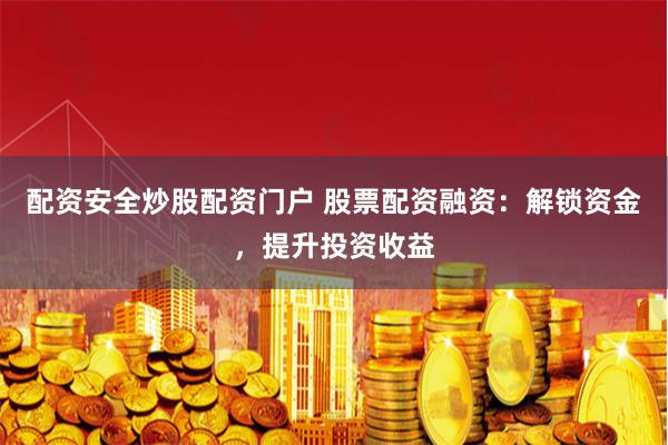 配资安全炒股配资门户 股票配资融资：解锁资金，提升投资收益