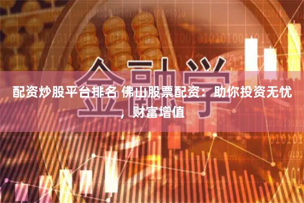 配资炒股平台排名 佛山股票配资：助你投资无忧，财富增值