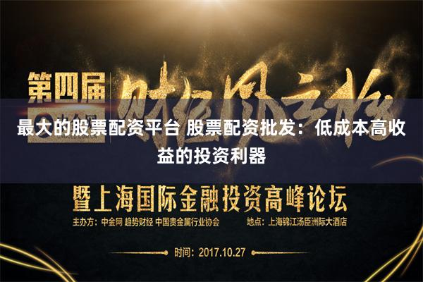 最大的股票配资平台 股票配资批发：低成本高收益的投资利器