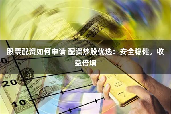 股票配资如何申请 配资炒股优选：安全稳健，收益倍增
