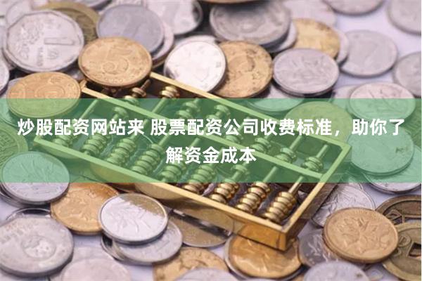 炒股配资网站来 股票配资公司收费标准，助你了解资金成本