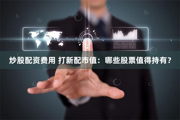 炒股配资费用 打新配市值：哪些股票值得持有？