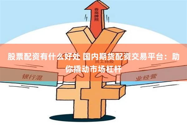 股票配资有什么好处 国内期货配资交易平台：助你撬动市场杠杆