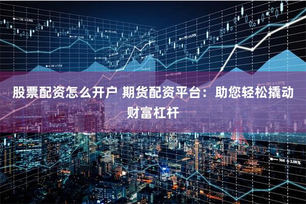 股票配资怎么开户 期货配资平台：助您轻松撬动财富杠杆