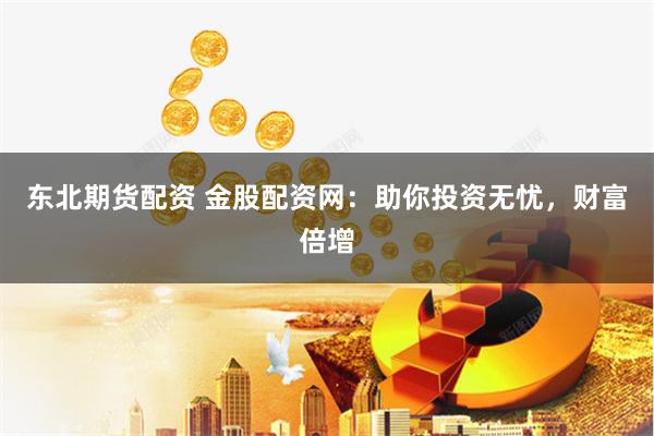 东北期货配资 金股配资网：助你投资无忧，财富倍增