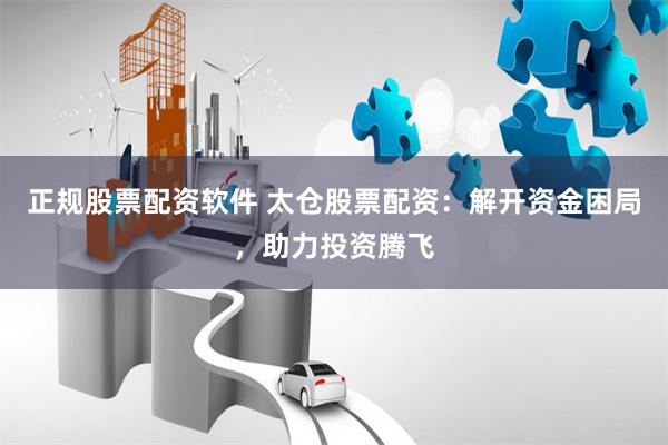 正规股票配资软件 太仓股票配资：解开资金困局，助力投资腾飞