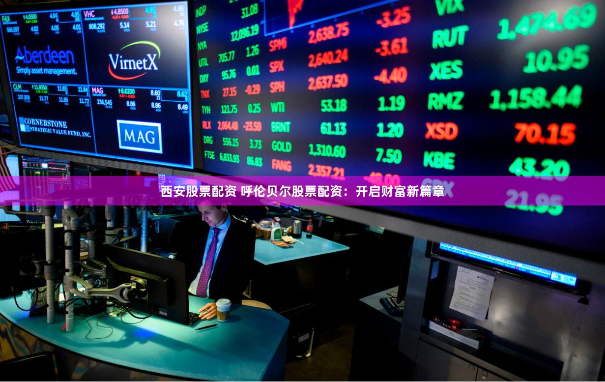 西安股票配资 呼伦贝尔股票配资：开启财富新篇章