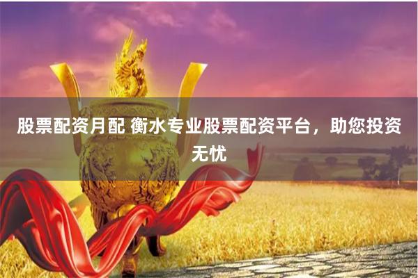 股票配资月配 衡水专业股票配资平台，助您投资无忧