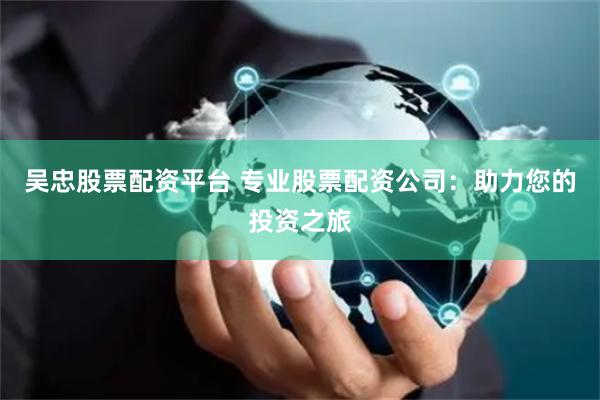 吴忠股票配资平台 专业股票配资公司：助力您的投资之旅