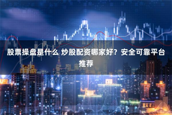 股票操盘是什么 炒股配资哪家好？安全可靠平台推荐