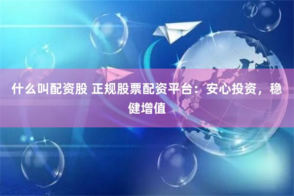 什么叫配资股 正规股票配资平台:安心投资,稳健增值