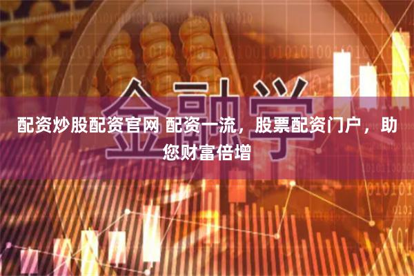 配资炒股配资官网 配资一流，股票配资门户，助您财富倍增