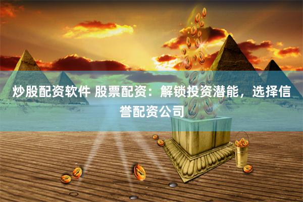 炒股配资软件 股票配资：解锁投资潜能，选择信誉配资公司