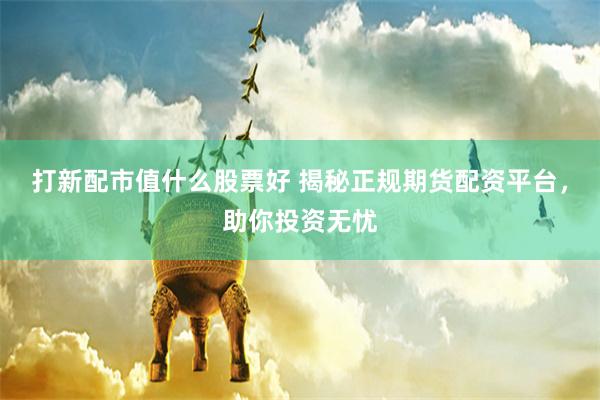 打新配市值什么股票好 揭秘正规期货配资平台,助你投资无忧
