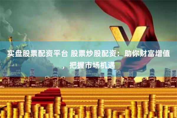 实盘股票配资平台 股票炒股配资：助你财富增值，把握市场机遇