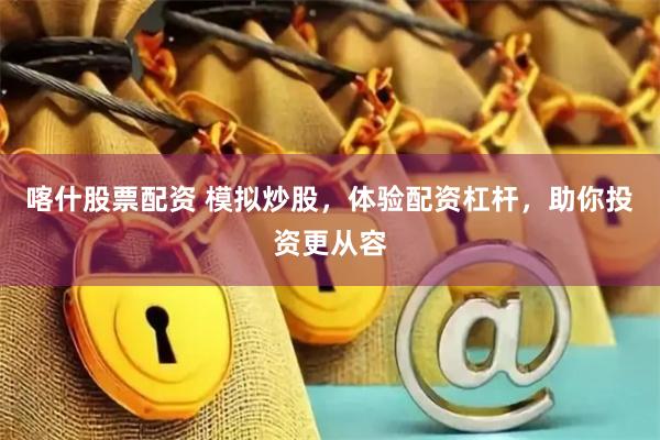 喀什股票配资 模拟炒股，体验配资杠杆，助你投资更从容