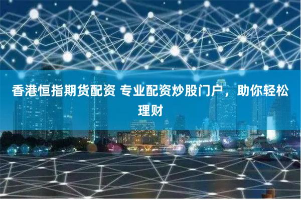 香港恒指期货配资 专业配资炒股门户，助你轻松理财