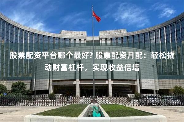 股票配资平台哪个最好? 股票配资月配：轻松撬动财富杠杆，实现收益倍增