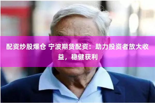 配资炒股爆仓 宁波期货配资：助力投资者放大收益，稳健获利