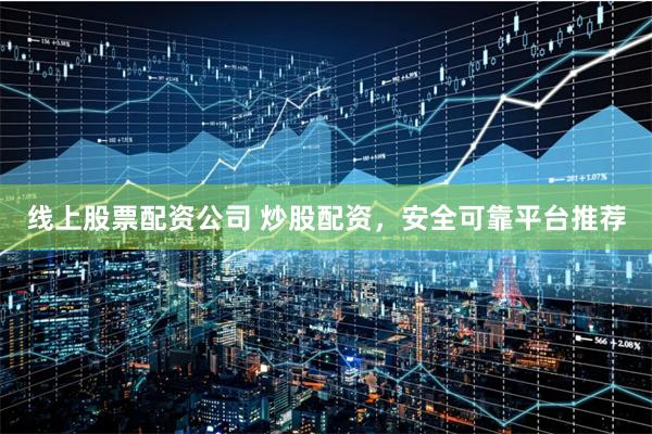 线上股票配资公司 炒股配资，安全可靠平台推荐
