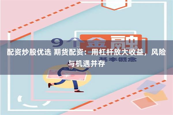 配资炒股优选 期货配资:用杠杆放大收益,风险与机遇并存