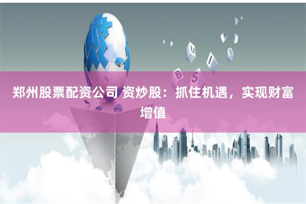 郑州股票配资公司 资炒股：抓住机遇，实现财富增值