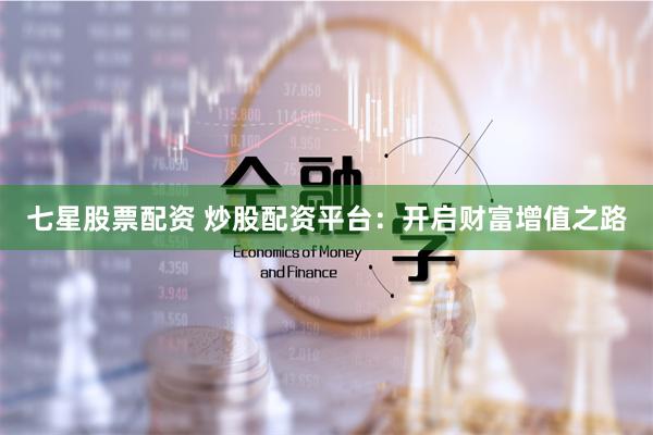 七星股票配资 炒股配资平台：开启财富增值之路