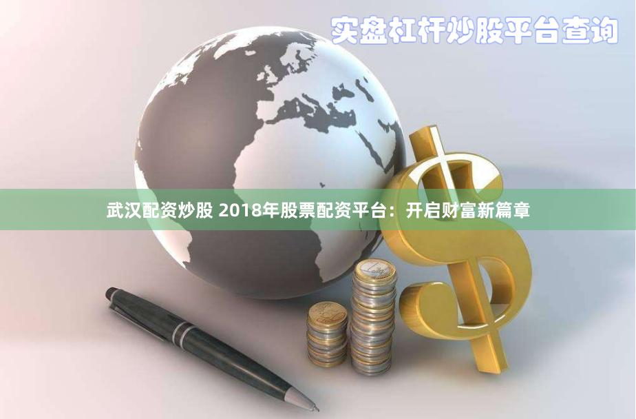 武汉配资炒股 2018年股票配资平台:开启财富新篇章