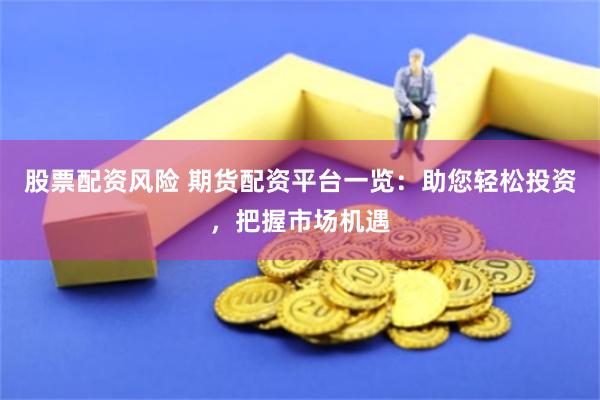 股票配资风险 期货配资平台一览：助您轻松投资，把握市场机遇