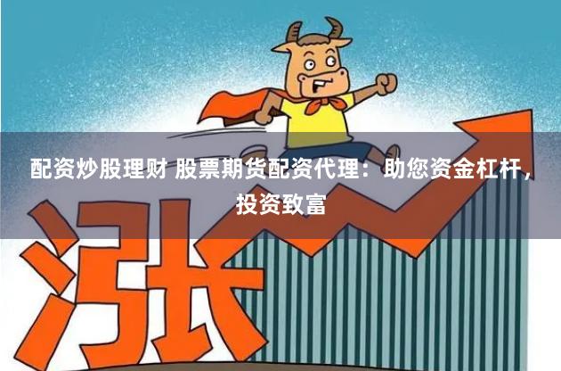 配资炒股理财 股票期货配资代理：助您资金杠杆，投资致富