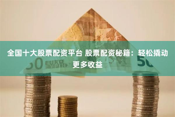 全国十大股票配资平台 股票配资秘籍:轻松撬动更多收益