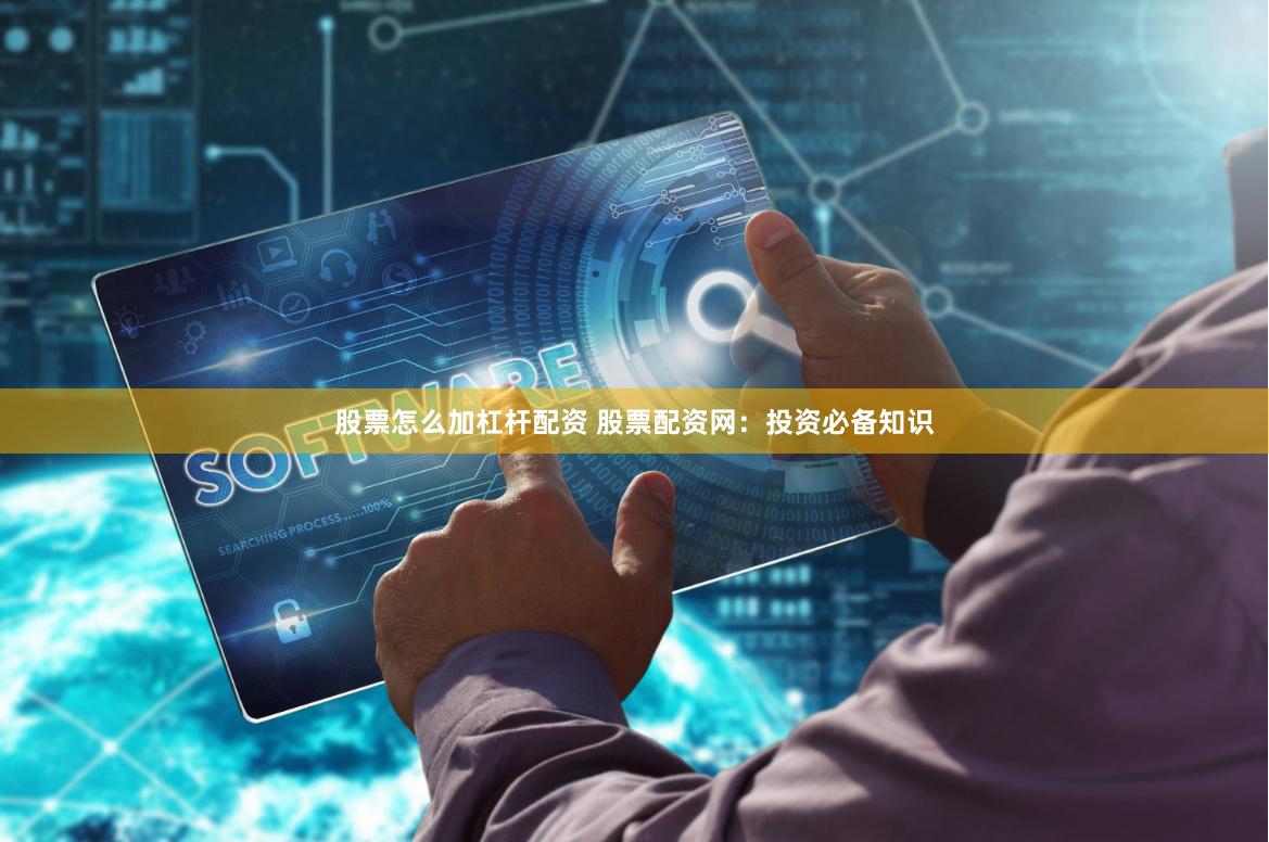 股票怎么加杠杆配资 股票配资网:投资必备知识
