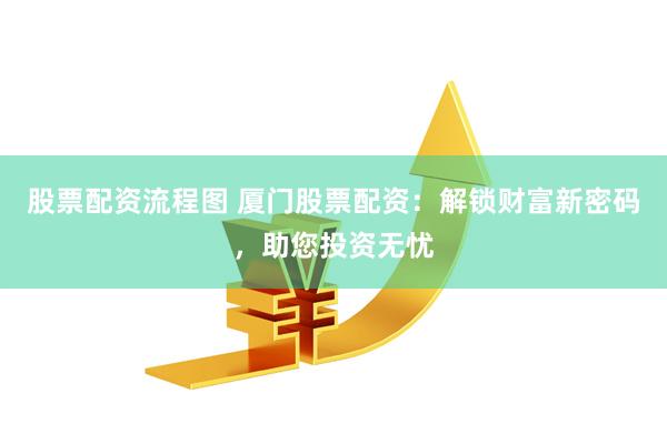 股票配资流程图 厦门股票配资:解锁财富新密码,助您投资无忧