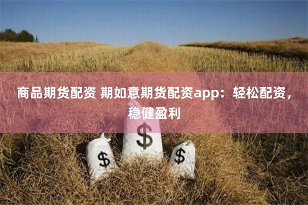 商品期货配资 期如意期货配资app：轻松配资，稳健盈利