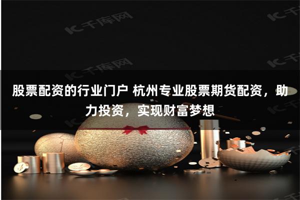 股票配资的行业门户 杭州专业股票期货配资，助力投资，实现财富梦想