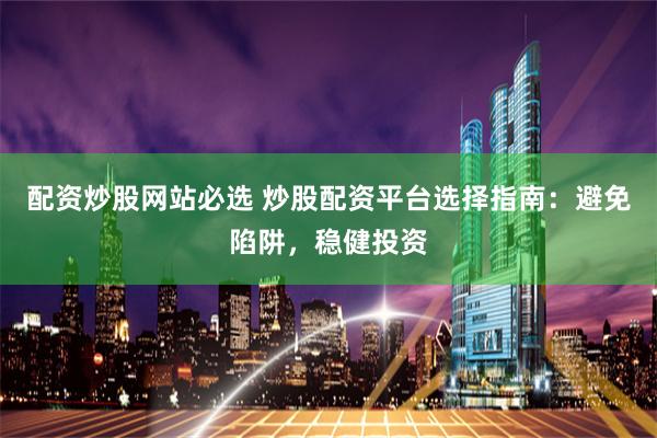 配资炒股网站必选 炒股配资平台选择指南:避免陷阱,稳健投资