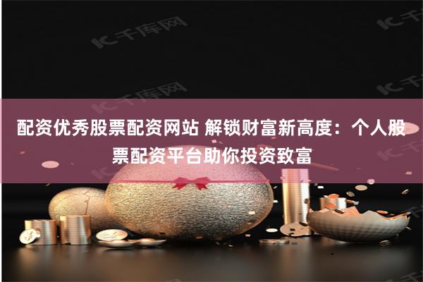 配资优秀股票配资网站 解锁财富新高度:个人股票配资平台助你投资致富