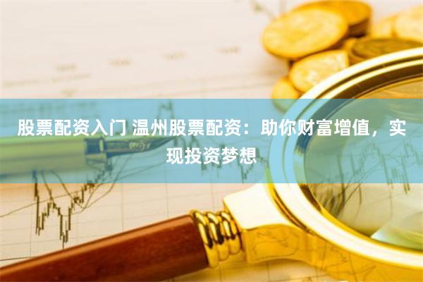 股票配资入门 温州股票配资:助你财富增值,实现投资梦想