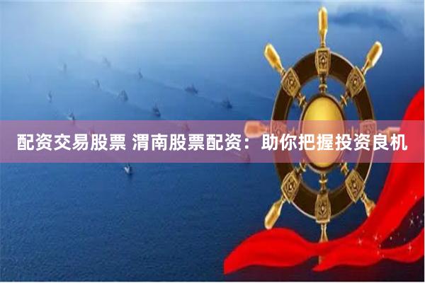 配资交易股票 渭南股票配资:助你把握投资良机