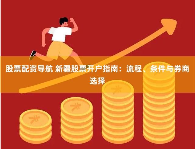 股票配资导航 新疆股票开户指南：流程、条件与券商选择