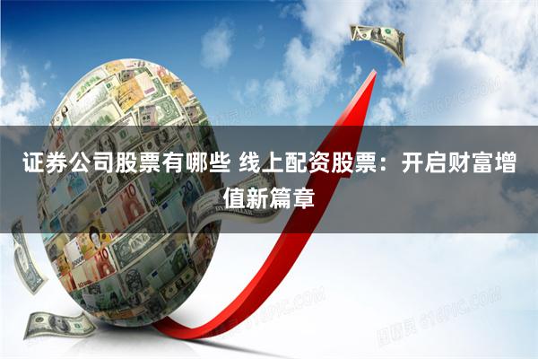 证券公司股票有哪些 线上配资股票：开启财富增值新篇章