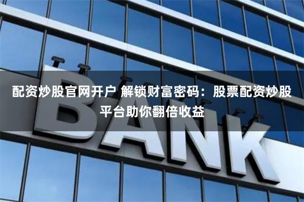 配资炒股官网开户 解锁财富密码:股票配资炒股平台助你翻倍收益